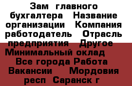 Зам. главного бухгалтера › Название организации ­ Компания-работодатель › Отрасль предприятия ­ Другое › Минимальный оклад ­ 1 - Все города Работа » Вакансии   . Мордовия респ.,Саранск г.